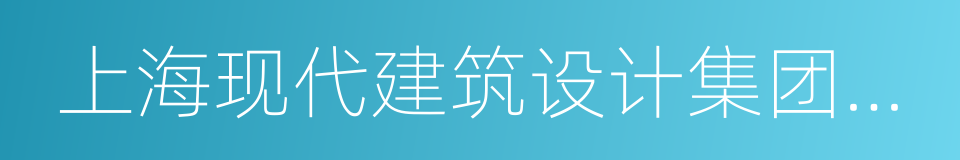 上海现代建筑设计集团工程建设咨询有限公司的同义词