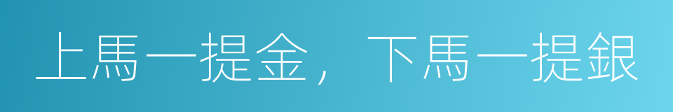 上馬一提金，下馬一提銀的意思