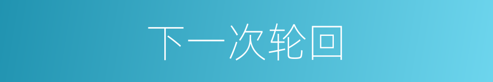 下一次轮回的同义词
