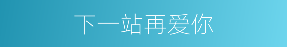 下一站再爱你的同义词