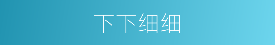 下下细细的意思
