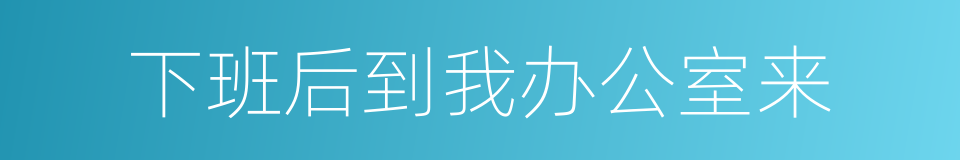 下班后到我办公室来的同义词