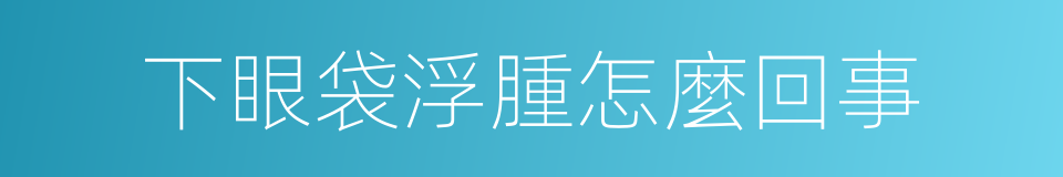 下眼袋浮腫怎麼回事的同義詞