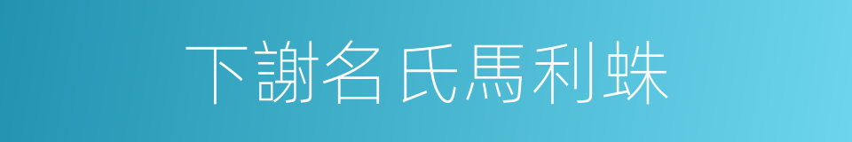 下謝名氏馬利蛛的同義詞