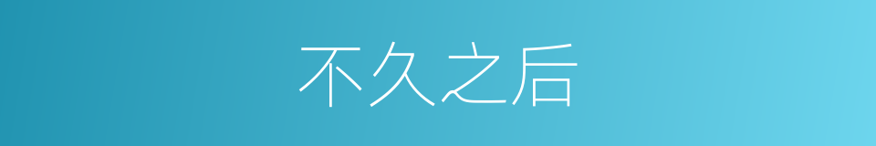 不久之后的意思