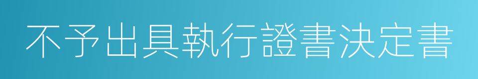 不予出具執行證書決定書的同義詞