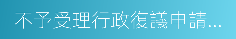 不予受理行政復議申請決定書的同義詞