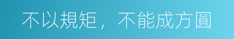 不以規矩，不能成方圓的意思