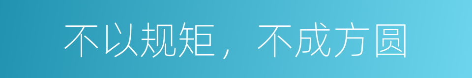 不以规矩，不成方圆的意思