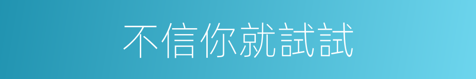 不信你就試試的同義詞