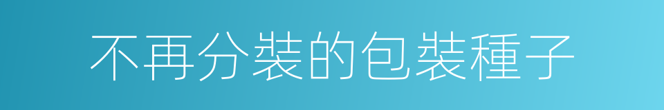 不再分裝的包裝種子的同義詞
