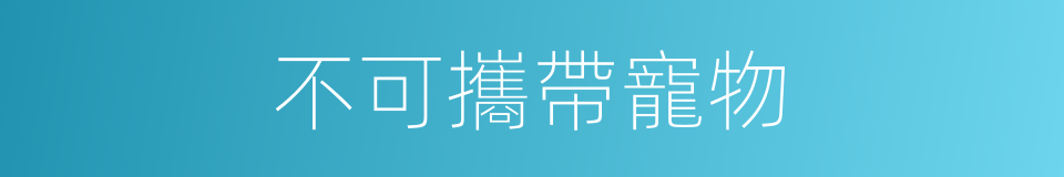 不可攜帶寵物的同義詞