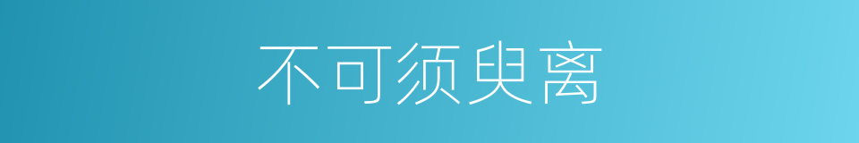 不可须臾离的同义词