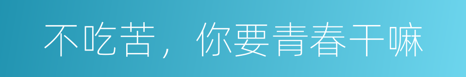 不吃苦，你要青春干嘛的同义词