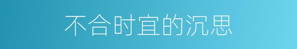 不合时宜的沉思的同义词