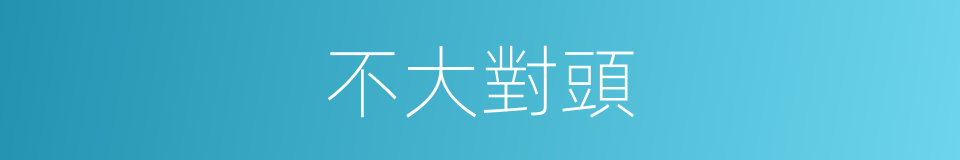 不大對頭的意思