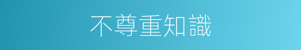 不尊重知識的同義詞