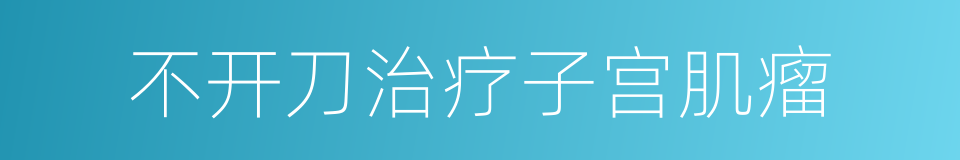 不开刀治疗子宫肌瘤的同义词