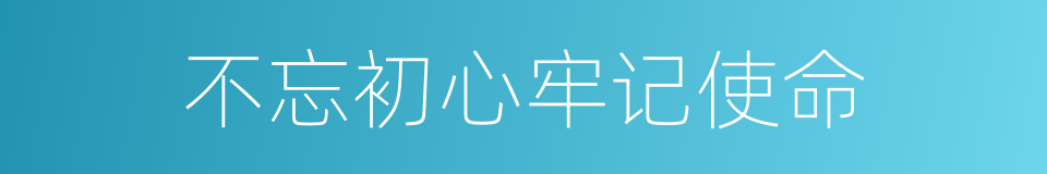 不忘初心牢记使命的意思