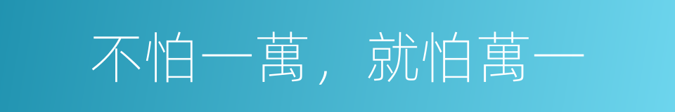 不怕一萬，就怕萬一的意思