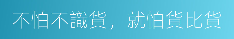 不怕不識貨，就怕貨比貨的同義詞
