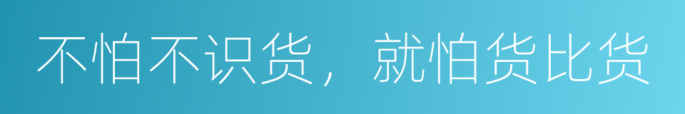 不怕不识货，就怕货比货的同义词