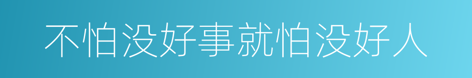 不怕没好事就怕没好人的同义词
