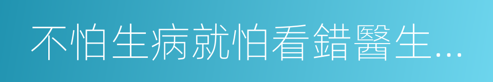 不怕生病就怕看錯醫生吃錯藥的同義詞