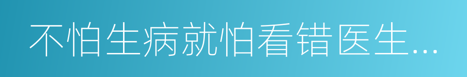 不怕生病就怕看错医生吃错药的同义词