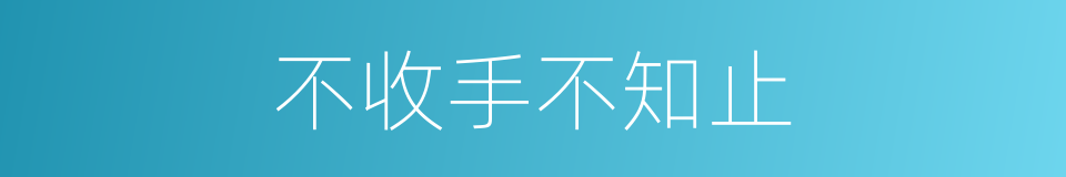 不收手不知止的同义词