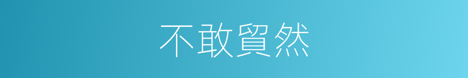 不敢貿然的同義詞
