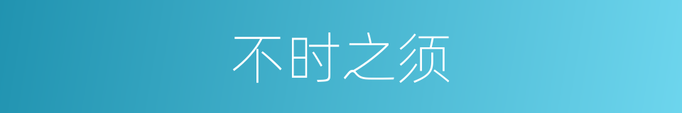 不时之须的意思