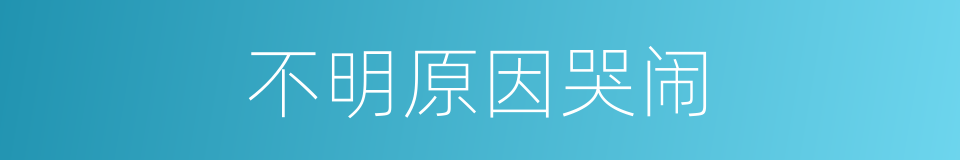 不明原因哭闹的同义词
