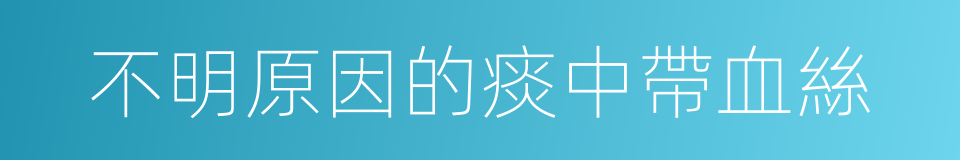 不明原因的痰中帶血絲的同義詞