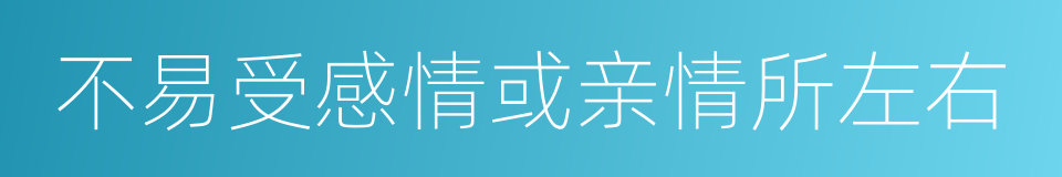 不易受感情或亲情所左右的同义词