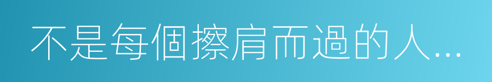 不是每個擦肩而過的人都會相識的同義詞