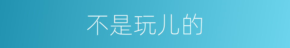 不是玩儿的的意思