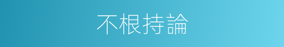 不根持論的意思