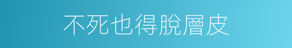 不死也得脫層皮的同義詞