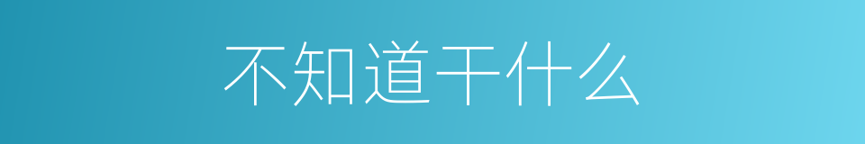 不知道干什么的同义词