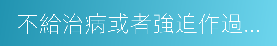 不給治病或者強迫作過度勞動的同義詞