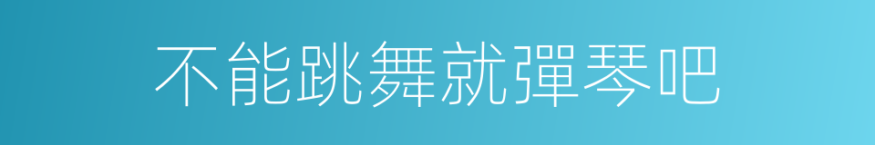 不能跳舞就彈琴吧的同義詞