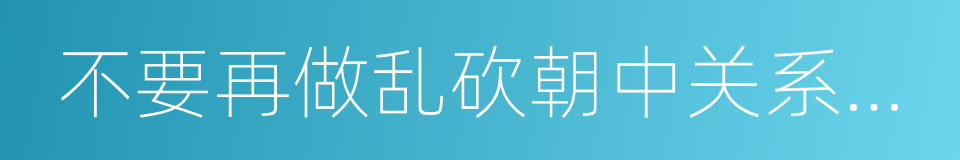 不要再做乱砍朝中关系支柱的贸然言行的同义词