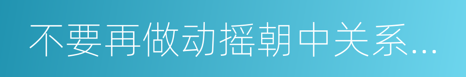 不要再做动摇朝中关系基础的鲁莽言行的同义词