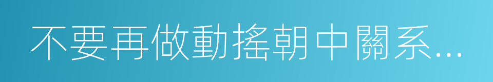 不要再做動搖朝中關系基礎的魯莽言行的同義詞