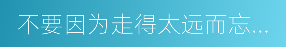 不要因为走得太远而忘记为什么出发的同义词