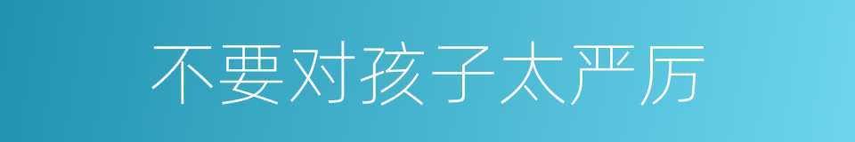 不要对孩子太严厉的同义词