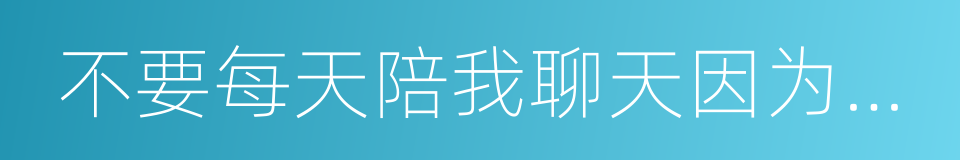 不要每天陪我聊天因为我害怕会喜欢上你的同义词