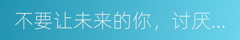 不要让未来的你，讨厌现在的自己的同义词