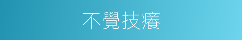 不覺技癢的意思